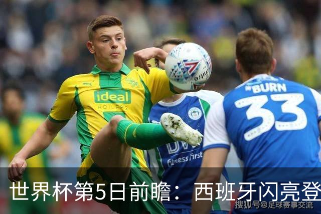 世界杯第5日前瞻：西班牙闪亮登场 伊沙亮相力争开门红