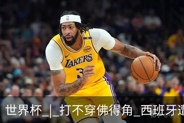 世界杯 | 打不穿佛得角 西班牙遭遇“系统局”?